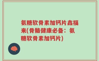 氨糖软骨素加钙片鑫福来(骨骼健康必备：氨糖软骨素加钙片)