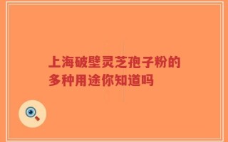 上海破壁灵芝孢子粉的多种用途你知道吗