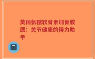 美国氨糖软骨素加骨胶原：关节健康的得力助手