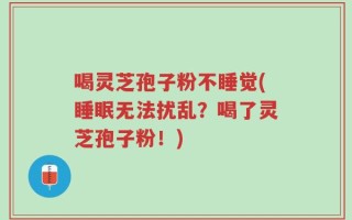 喝灵芝孢子粉不睡觉(睡眠无法扰乱？喝了灵芝孢子粉！)