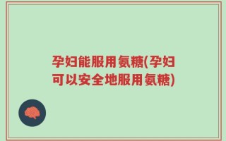 孕妇能服用氨糖(孕妇可以安全地服用氨糖)