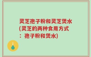 灵芝孢子粉和灵芝煲水(灵芝的两种食用方式：孢子粉和煲水)
