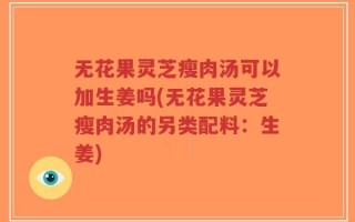 无花果灵芝瘦肉汤可以加生姜吗(无花果灵芝瘦肉汤的另类配料：生姜)