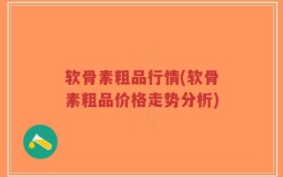 软骨素粗品行情(软骨素粗品价格走势分析)