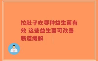 拉肚子吃哪种益生菌有效 这些益生菌可改善肠道缓解