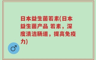 日本益生菌若素(日本益生菌产品 若素，深度清洁肠道，提高免疫力)