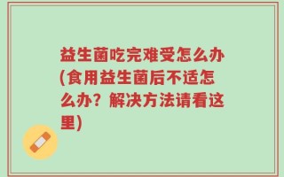 益生菌吃完难受怎么办(食用益生菌后不适怎么办？解决方法请看这里)