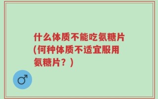 什么体质不能吃氨糖片(何种体质不适宜服用氨糖片？)