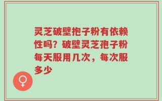 灵芝破壁抱子粉有依赖性吗？破壁灵芝孢子粉每天服用几次，每次服多少