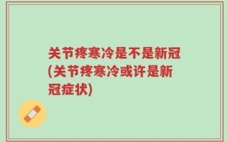 关节疼寒冷是不是新冠(关节疼寒冷或许是新冠症状)
