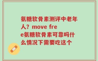 氨糖软骨素测评中老年人？move free氨糖软骨素可靠吗什么情况下需要吃这个