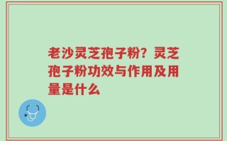 老沙灵芝孢子粉？灵芝孢子粉功效与作用及用量是什么
