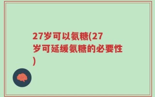 27岁可以氨糖(27岁可延缓氨糖的必要性)