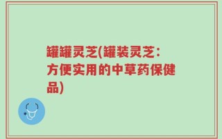 罐罐灵芝(罐装灵芝：方便实用的中草药保健品)