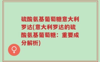 硫酸氨基葡萄糖意大利罗达(意大利罗达的硫酸氨基葡萄糖：重要成分解析)