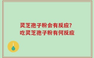 灵芝孢子粉会有反应？吃灵芝孢子粉有何反应