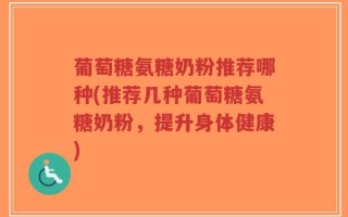 葡萄糖氨糖奶粉推荐哪种(推荐几种葡萄糖氨糖奶粉，提升身体健康)