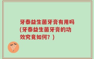 牙泰益生菌牙膏有用吗(牙泰益生菌牙膏的功效究竟如何？)