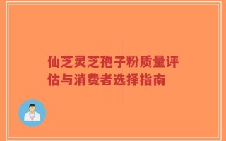 仙芝灵芝孢子粉质量评估与消费者选择指南