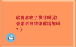 软骨素吃了发胖吗(软骨素会导致体重增加吗？)