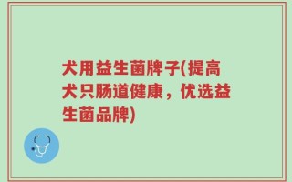 犬用益生菌牌子(提高犬只肠道健康，优选益生菌品牌)