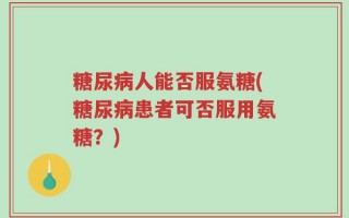 糖尿病人能否服氨糖(糖尿病患者可否服用氨糖？)