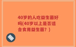 40岁的人吃益生菌好吗(40岁以上是否适合食用益生菌？)