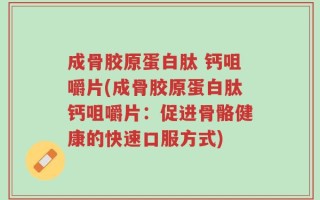 成骨胶原蛋白肽 钙咀嚼片(成骨胶原蛋白肽钙咀嚼片：促进骨骼健康的快速口服方式)