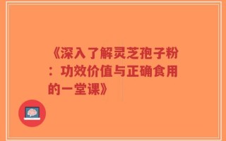 《深入了解灵芝孢子粉：功效价值与正确食用的一堂课》
