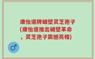 康怡道牌破壁灵芝孢子(康怡道推出破壁革命，灵芝孢子震撼亮相)