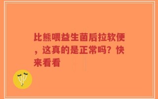 比熊喂益生菌后拉软便，这真的是正常吗？快来看看