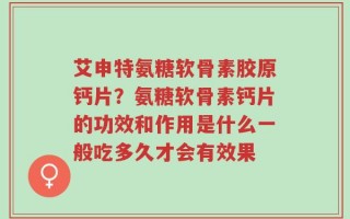 艾申特氨糖软骨素胶原钙片？氨糖软骨素钙片的功效和作用是什么一般吃多久才会有效果