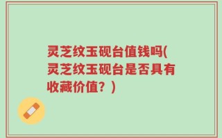 灵芝纹玉砚台值钱吗(灵芝纹玉砚台是否具有收藏价值？)