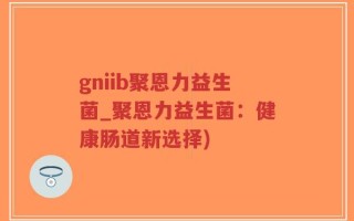 gniib聚恩力益生菌_聚恩力益生菌：健康肠道新选择)