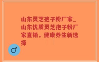 山东灵芝孢子粉厂家_山东优质灵芝孢子粉厂家直销，健康养生新选择