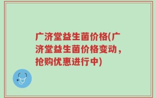 广济堂益生菌价格(广济堂益生菌价格变动，抢购优惠进行中)
