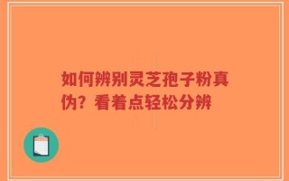 如何辨别灵芝孢子粉真伪？看着点轻松分辨