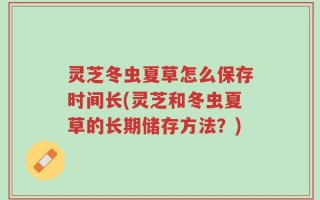 灵芝冬虫夏草怎么保存时间长(灵芝和冬虫夏草的长期储存方法？)