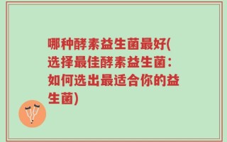 哪种酵素益生菌最好(选择最佳酵素益生菌：如何选出最适合你的益生菌)