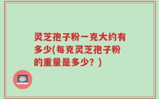 灵芝孢子粉一克大约有多少(每克灵芝孢子粉的重量是多少？)