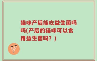 猫咪产后能吃益生菌吗吗(产后的猫咪可以食用益生菌吗？)