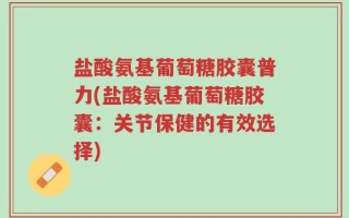 盐酸氨基葡萄糖胶囊普力(盐酸氨基葡萄糖胶囊：关节保健的有效选择)