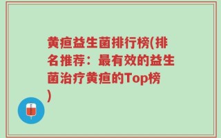 黄疸益生菌排行榜(排名推荐：最有效的益生菌治疗黄疸的Top榜)