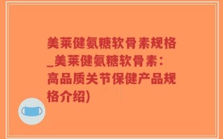美莱健氨糖软骨素规格_美莱健氨糖软骨素：高品质关节保健产品规格介绍)