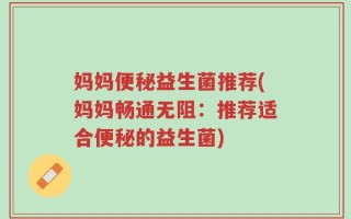 妈妈便秘益生菌推荐(妈妈畅通无阻：推荐适合便秘的益生菌)