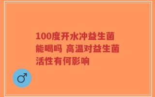100度开水冲益生菌能喝吗 高温对益生菌活性有何影响