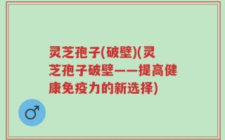 灵芝孢子(破壁)(灵芝孢子破壁——提高健康免疫力的新选择)