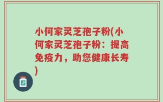 小何家灵芝孢子粉(小何家灵芝孢子粉：提高免疫力，助您健康长寿)