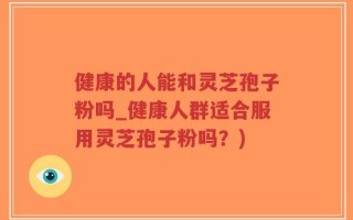 健康的人能和灵芝孢子粉吗_健康人群适合服用灵芝孢子粉吗？)