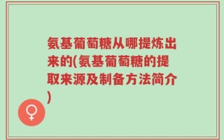 氨基葡萄糖从哪提炼出来的(氨基葡萄糖的提取来源及制备方法简介)